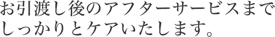 お引渡し後のアフターサービスまでしっかりとケアいたします。